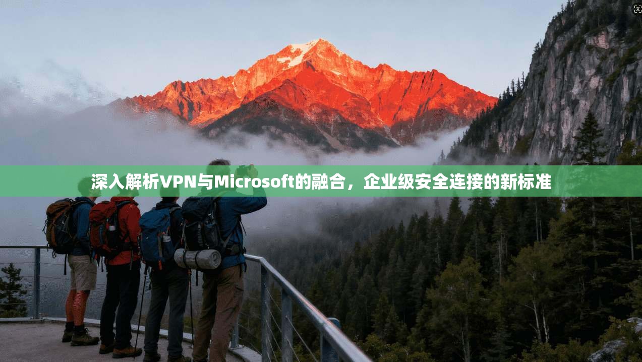 深入解析VPN与Microsoft的融合，企业级安全连接的新标准