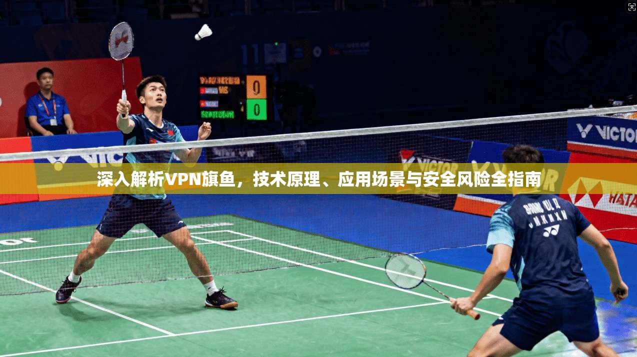 深入解析VPN旗鱼，技术原理、应用场景与安全风险全指南