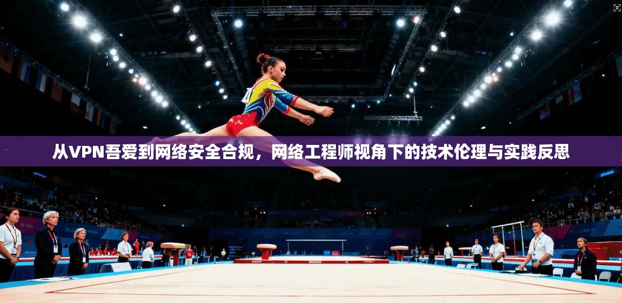 从VPN吾爱到网络安全合规，网络工程师视角下的技术伦理与实践反思