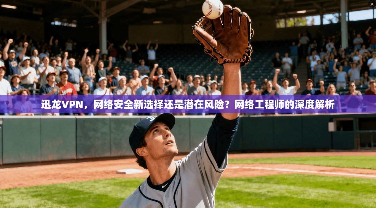 迅龙VPN，网络安全新选择还是潜在风险？网络工程师的深度解析