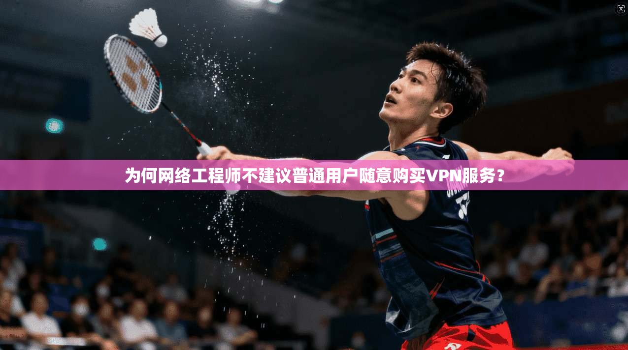 为何网络工程师不建议普通用户随意购买VPN服务？