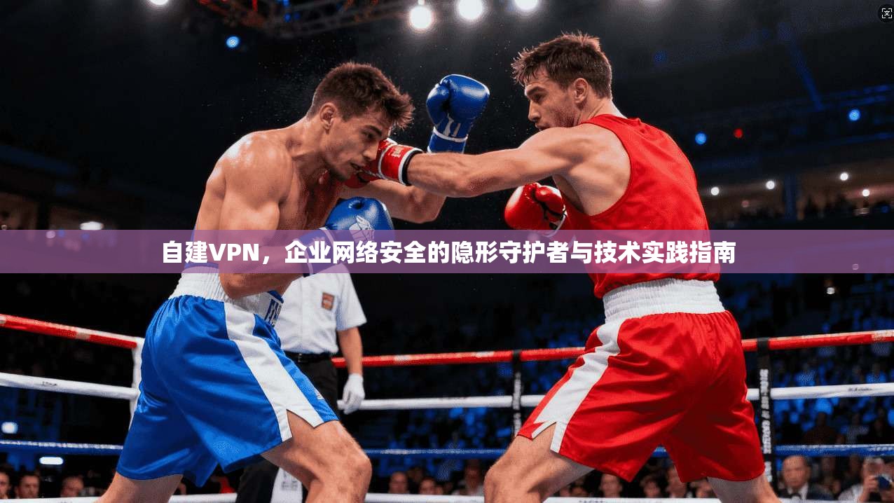 自建VPN，企业网络安全的隐形守护者与技术实践指南
