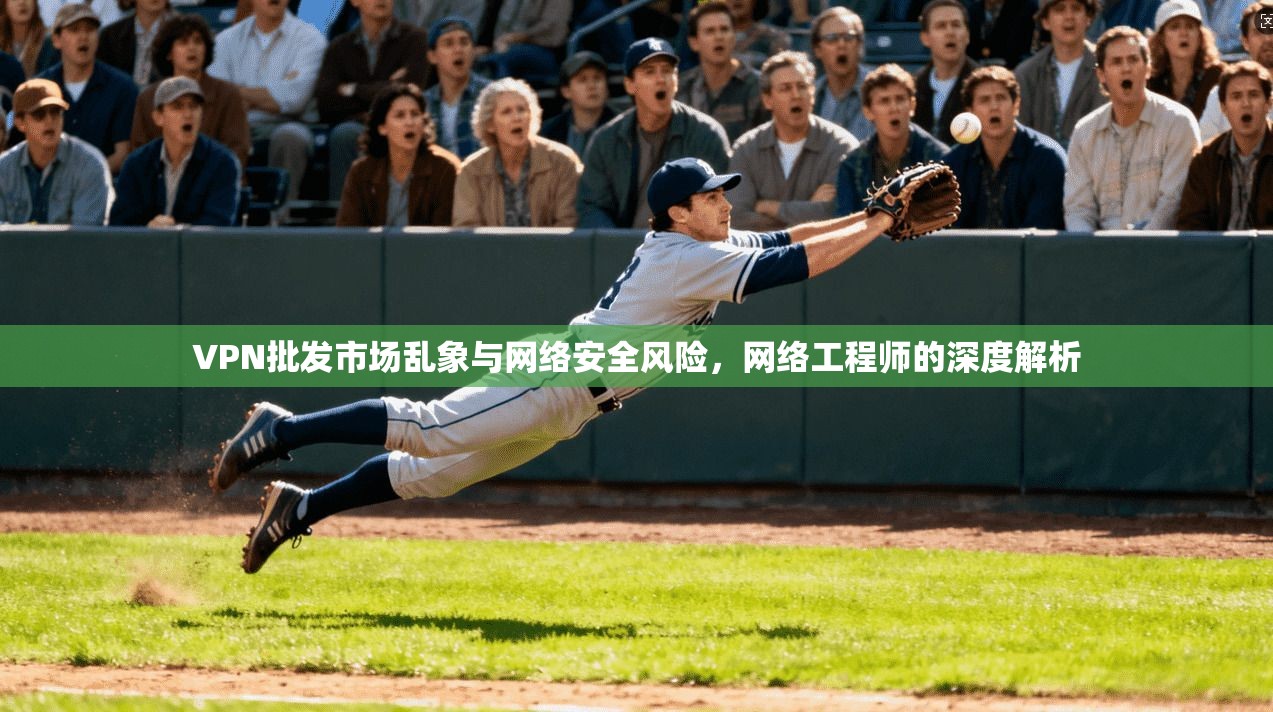 VPN批发市场乱象与网络安全风险，网络工程师的深度解析