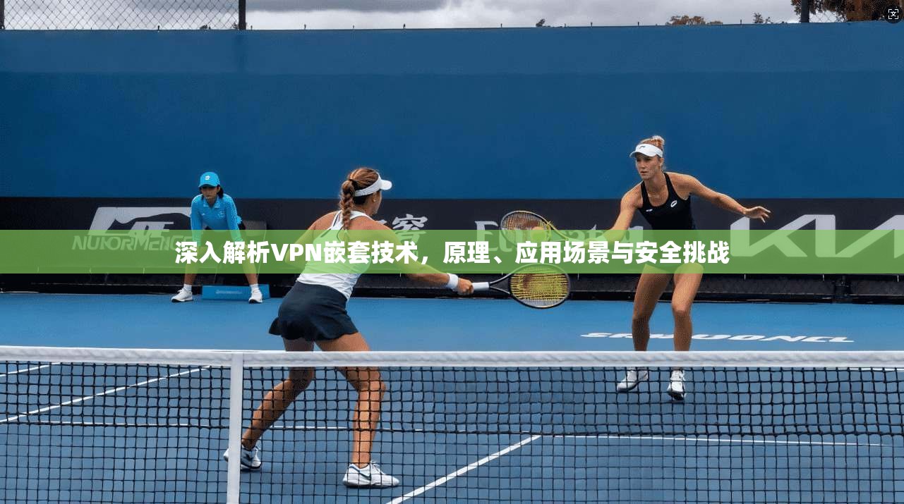深入解析VPN嵌套技术,原理、应用场景与安全挑战