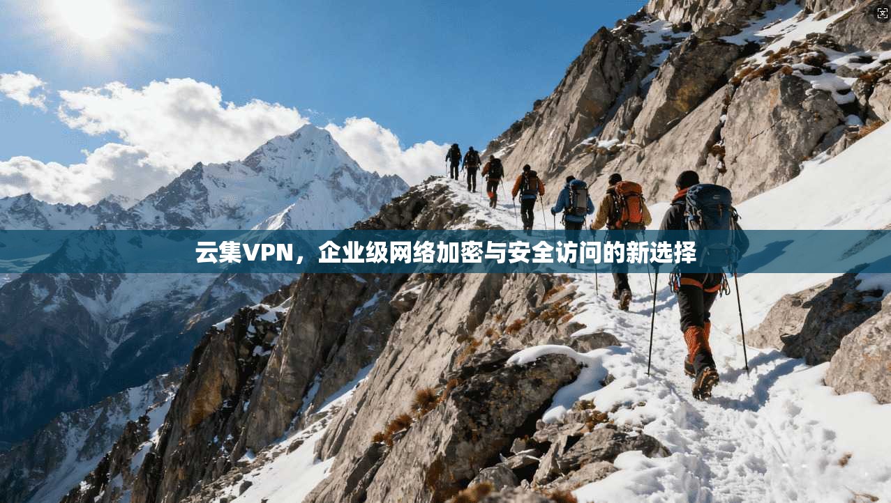 云集VPN,企业级网络加密与安全访问的新选择