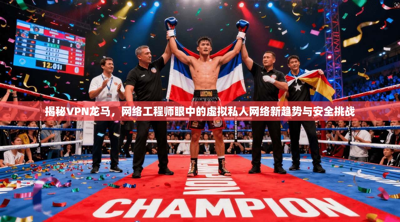 揭秘VPN龙马,网络工程师眼中的虚拟私人网络新趋势与安全挑战