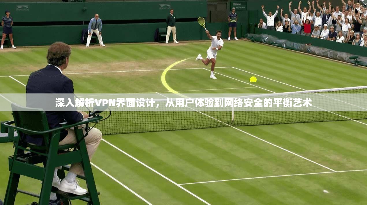 深入解析VPN界面设计,从用户体验到网络安全的平衡艺术