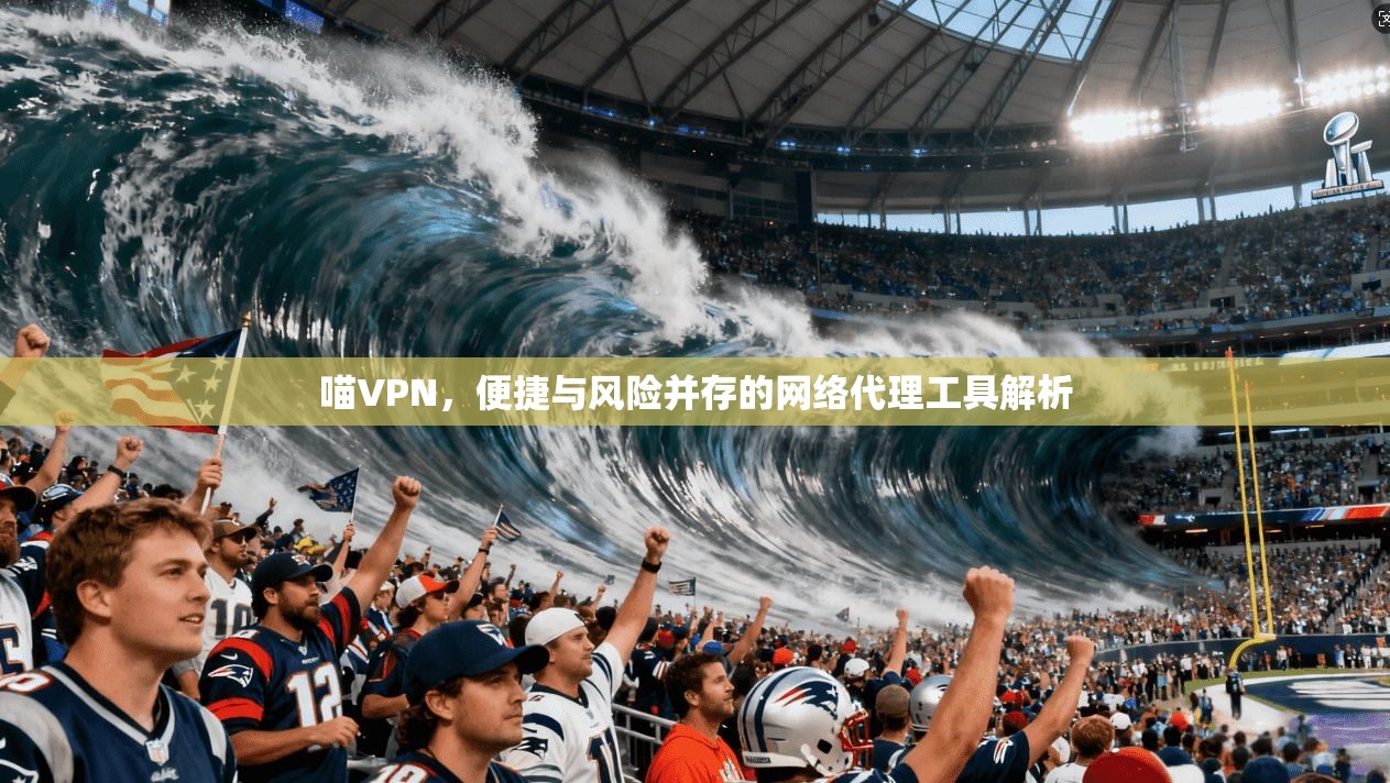 喵VPN,便捷与风险并存的网络代理工具解析