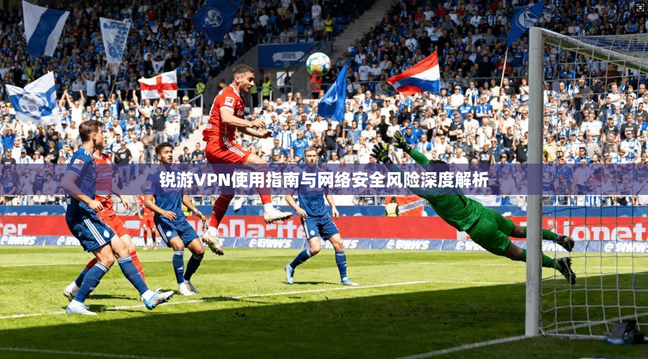 锐游VPN使用指南与网络安全风险深度解析