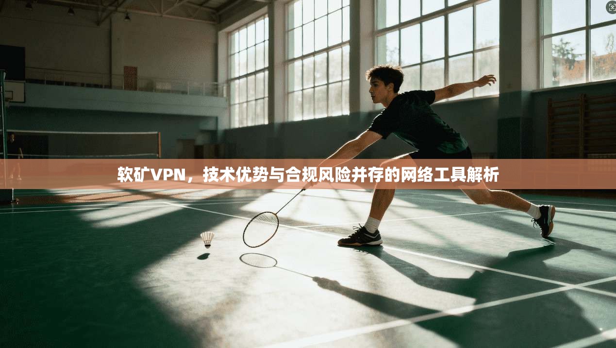 软矿VPN,技术优势与合规风险并存的网络工具解析