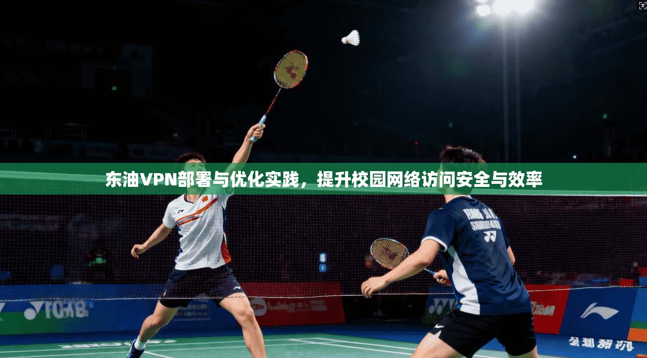东油VPN部署与优化实践,提升校园网络访问安全与效率