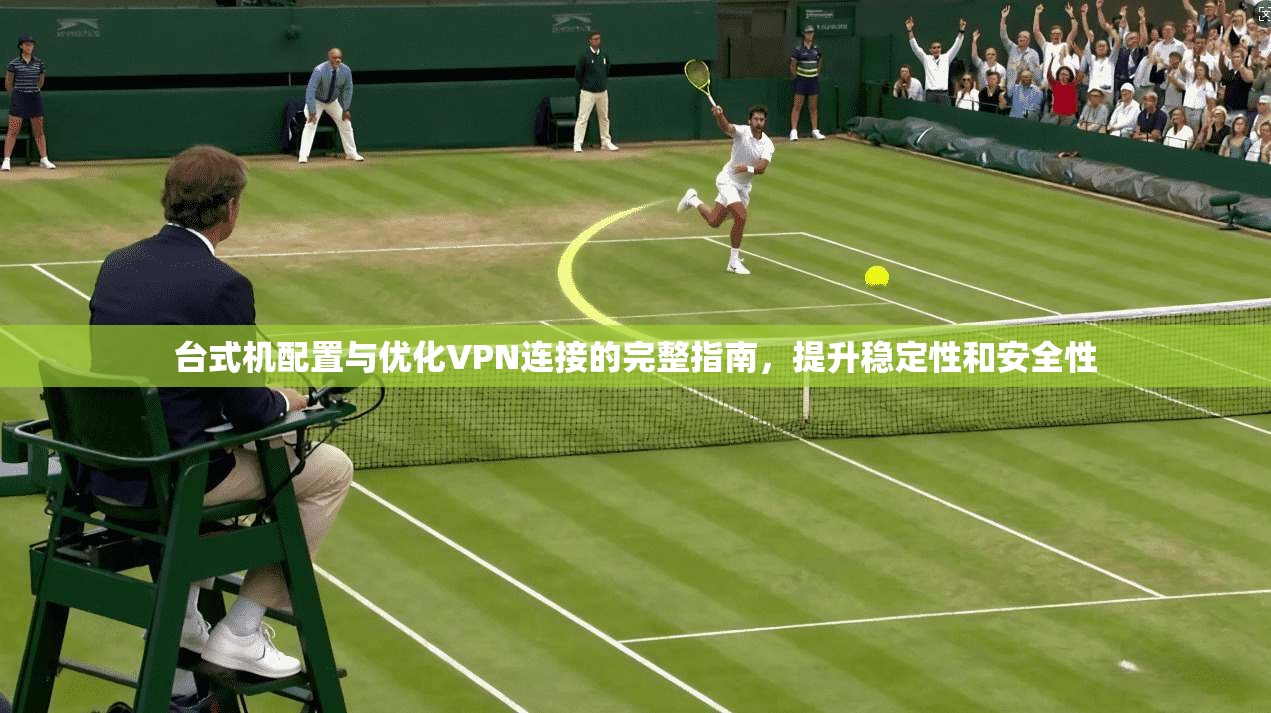 台式机配置与优化VPN连接的完整指南，提升稳定性和安全性