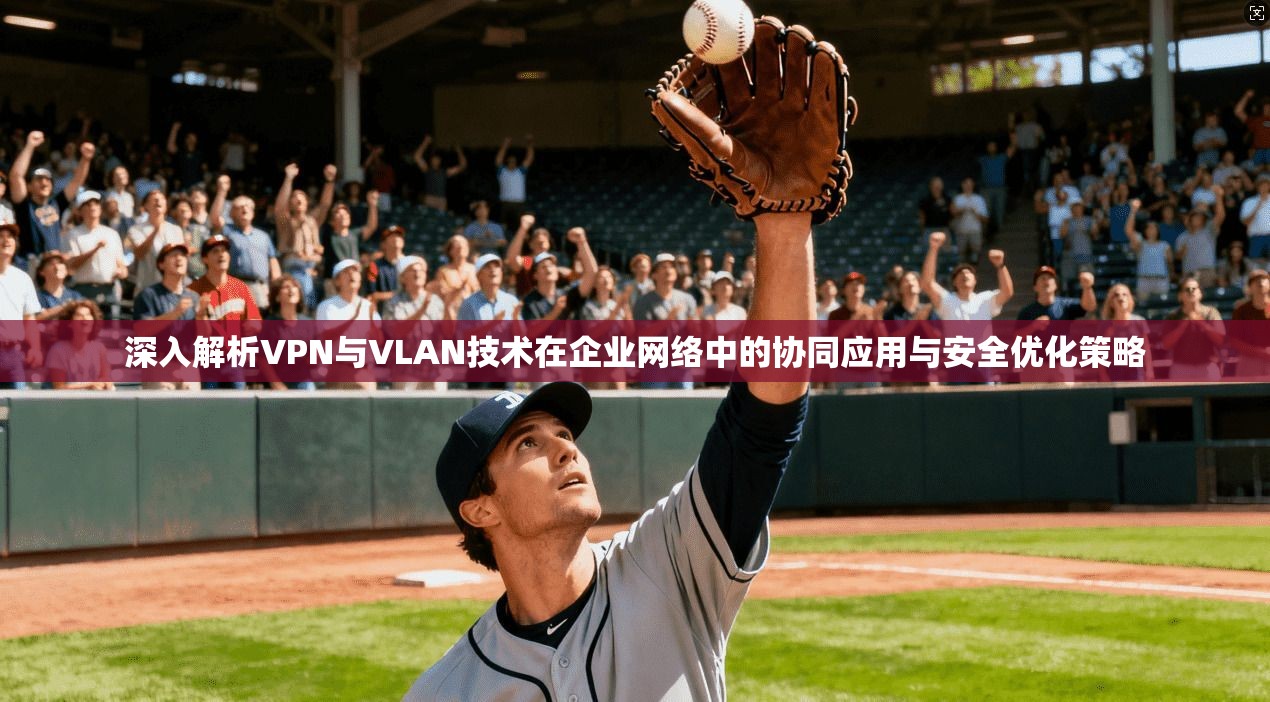 深入解析VPN与VLAN技术在企业网络中的协同应用与安全优化策略