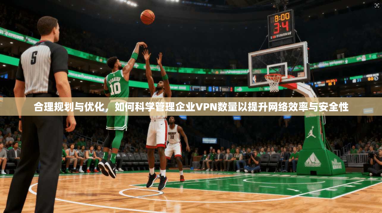 合理规划与优化，如何科学管理企业VPN数量以提升网络效率与安全性