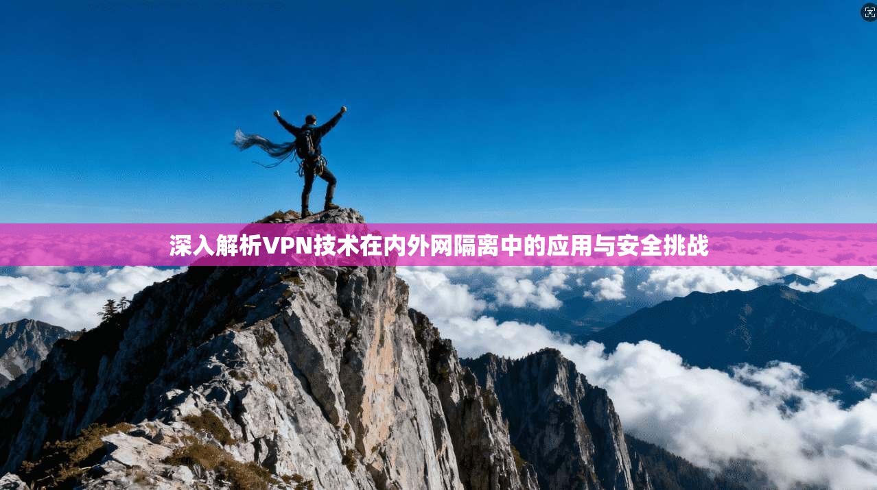 深入解析VPN技术在内外网隔离中的应用与安全挑战