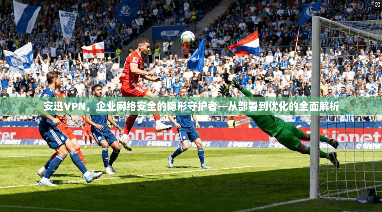 安迅VPN，企业网络安全的隐形守护者—从部署到优化的全面解析