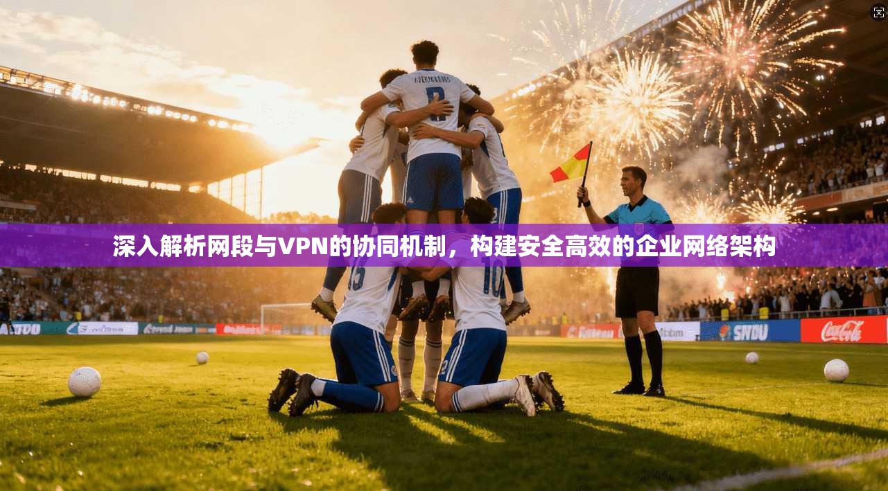 深入解析网段与VPN的协同机制，构建安全高效的企业网络架构