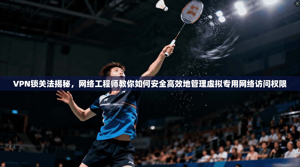 VPN锁关法揭秘,网络工程师教你如何安全高效地管理虚拟专用网络访问权限