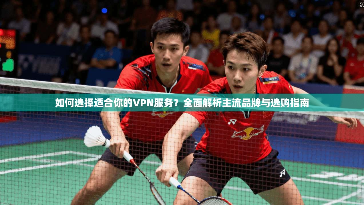 如何选择适合你的VPN服务？全面解析主流品牌与选购指南