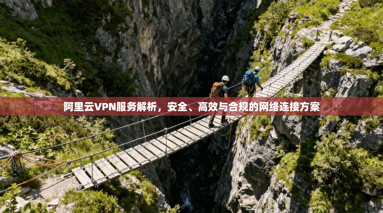 阿里云VPN服务解析，安全、高效与合规的网络连接方案