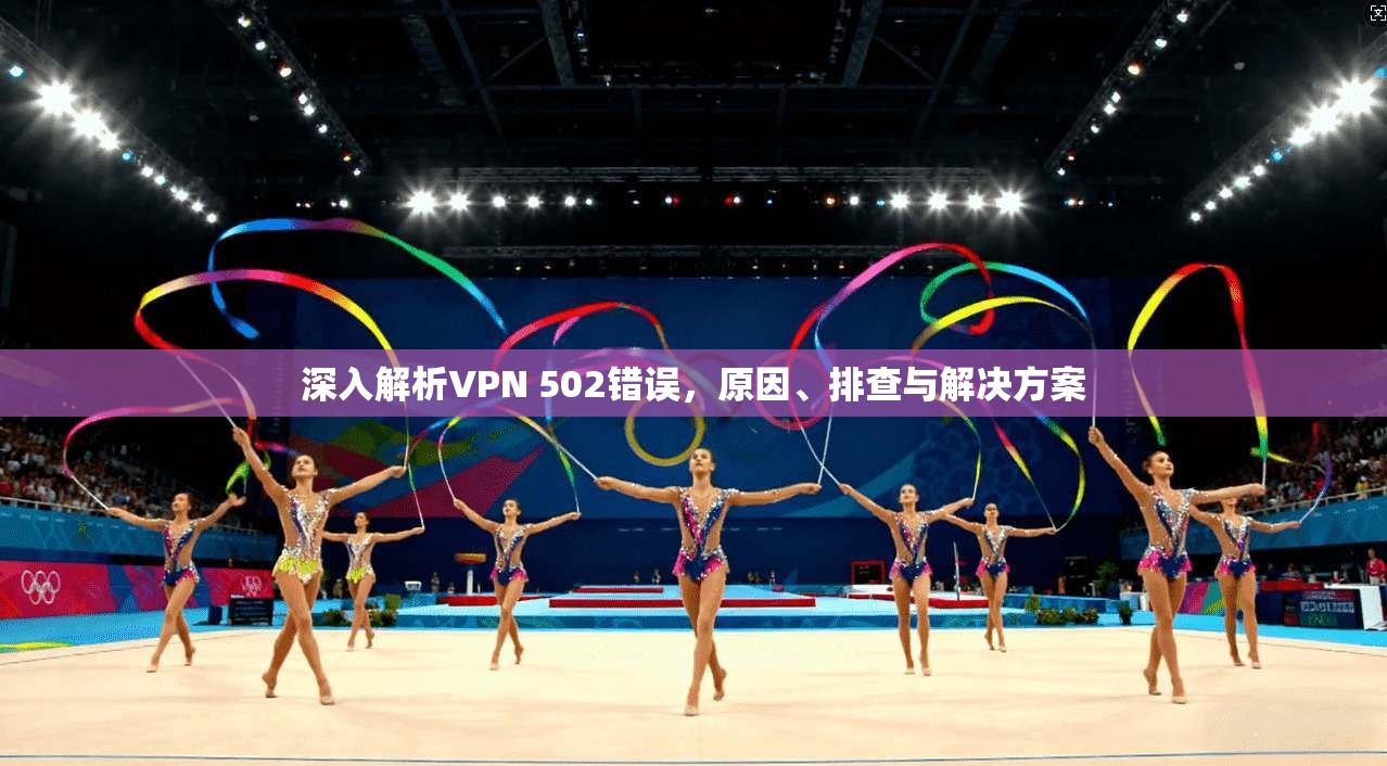 深入解析VPN 502错误,原因、排查与解决方案