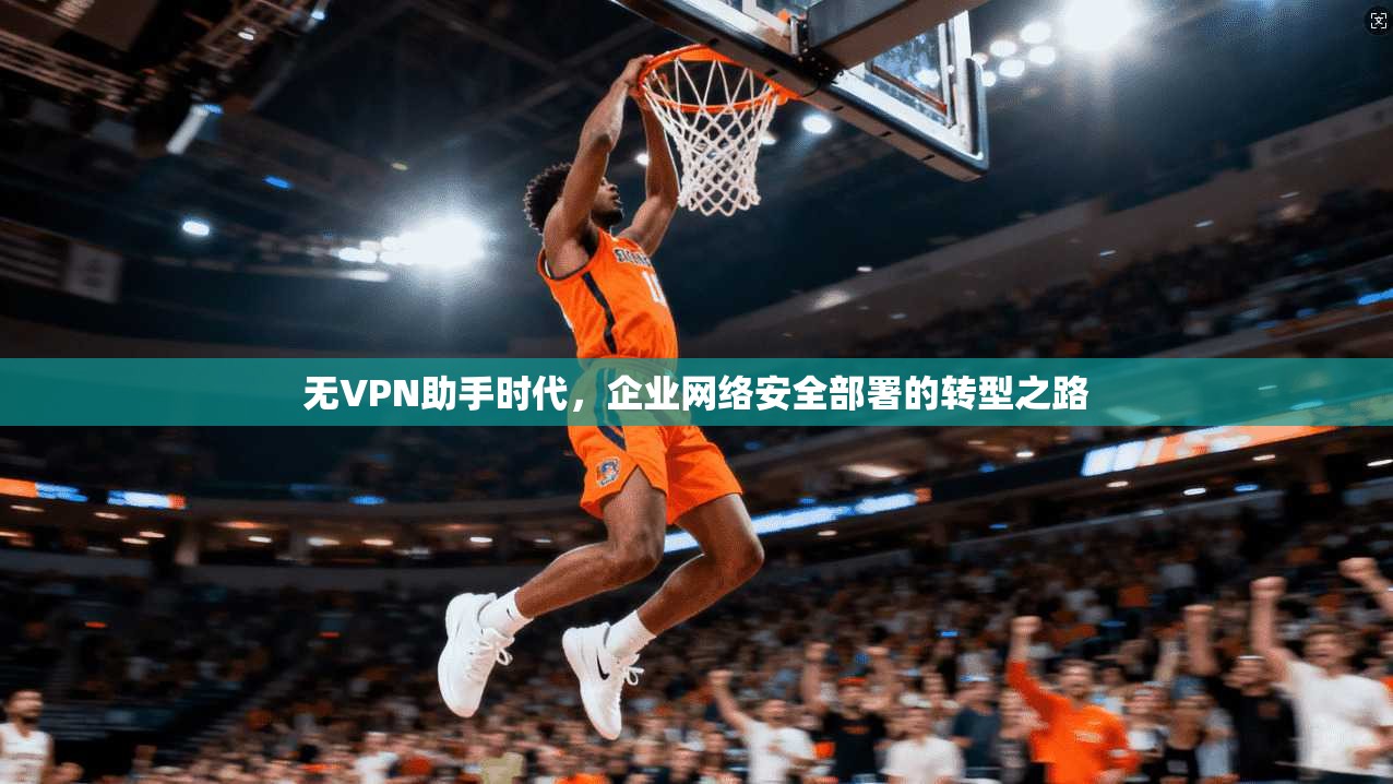 无VPN助手时代，企业网络安全部署的转型之路