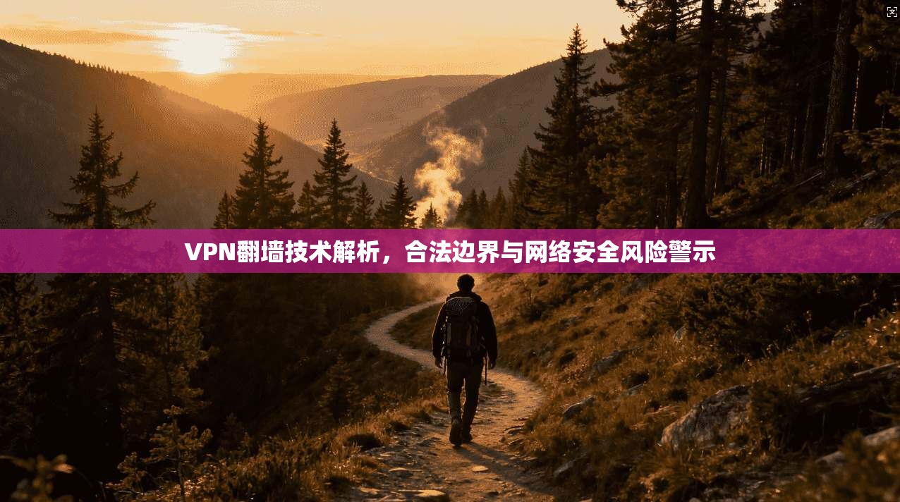 VPN翻墙技术解析，合法边界与网络安全风险警示