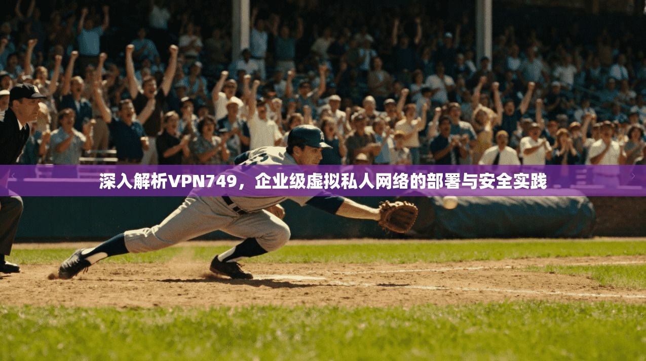 深入解析VPN749，企业级虚拟私人网络的部署与安全实践