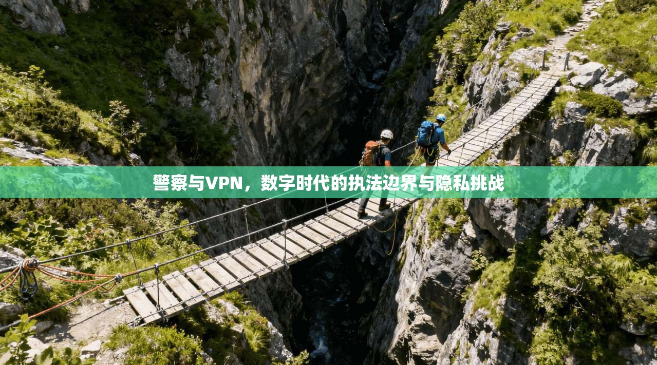 警察与VPN，数字时代的执法边界与隐私挑战
