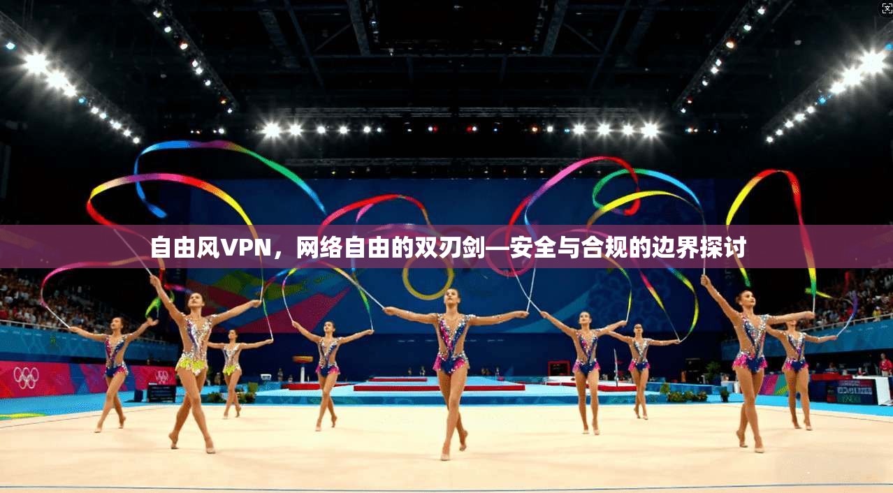 自由风VPN，网络自由的双刃剑—安全与合规的边界探讨