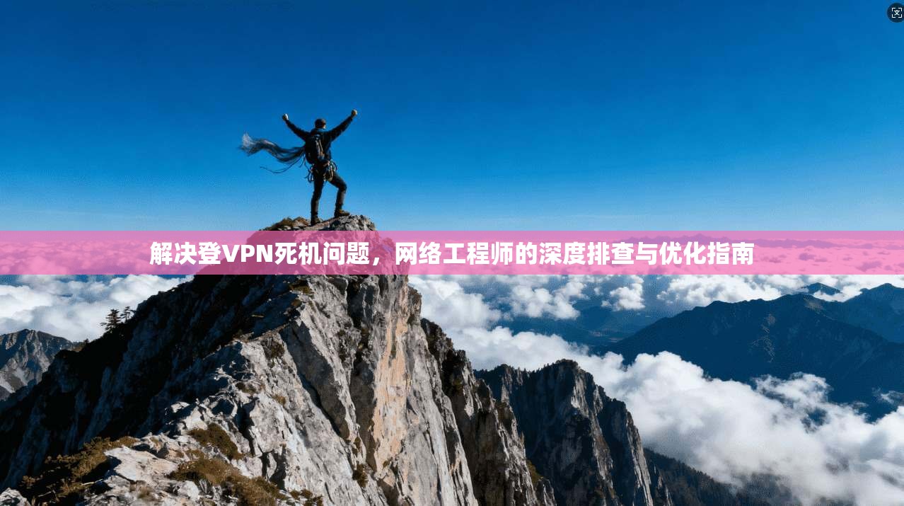 解决登VPN死机问题，网络工程师的深度排查与优化指南