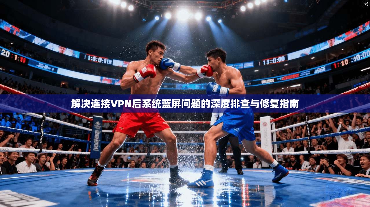 解决连接VPN后系统蓝屏问题的深度排查与修复指南