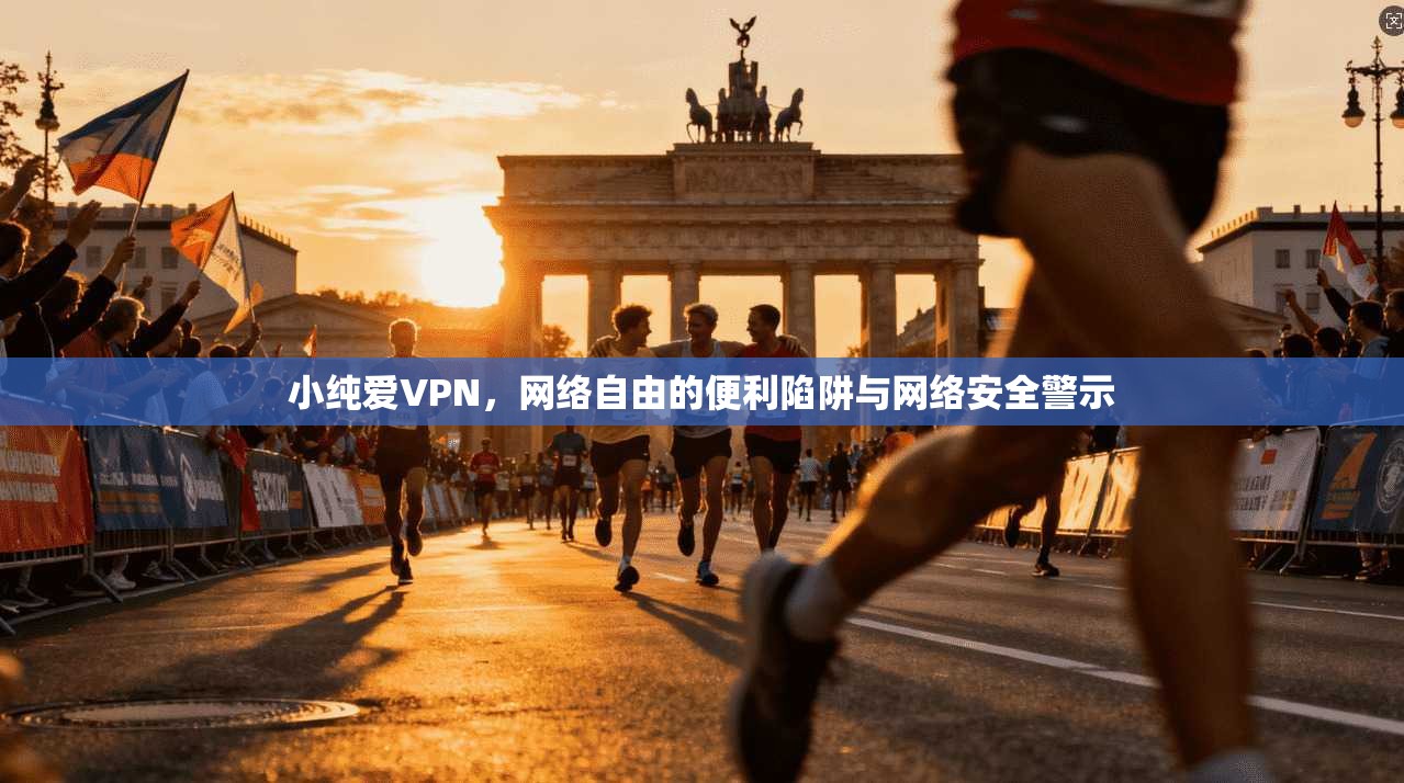 小纯爱VPN，网络自由的便利陷阱与网络安全警示