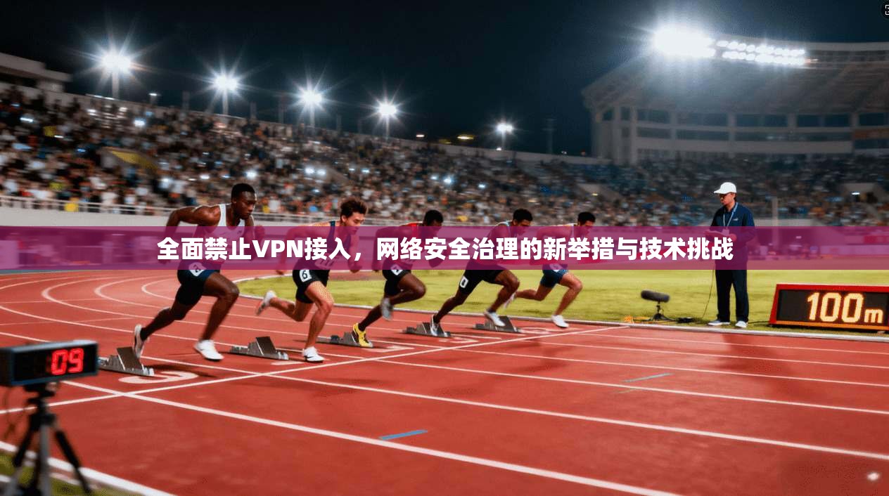 全面禁止VPN接入，网络安全治理的新举措与技术挑战