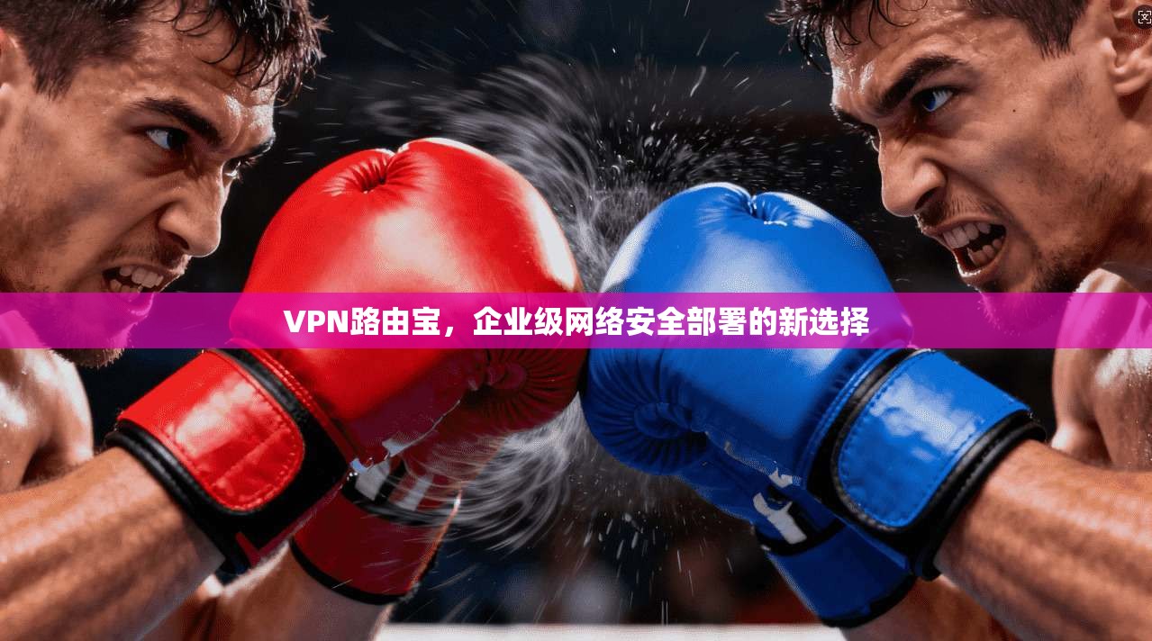 VPN路由宝,企业级网络安全部署的新选择