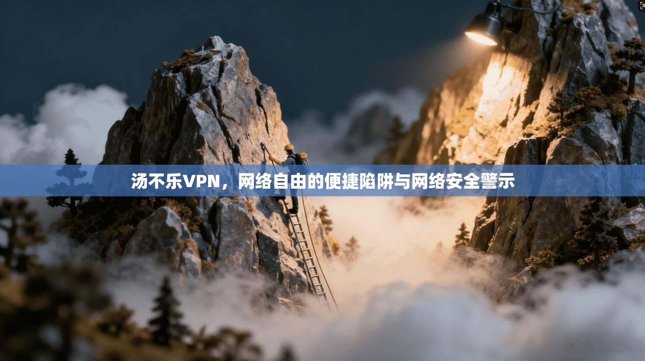 汤不乐VPN,网络自由的便捷陷阱与网络安全警示
