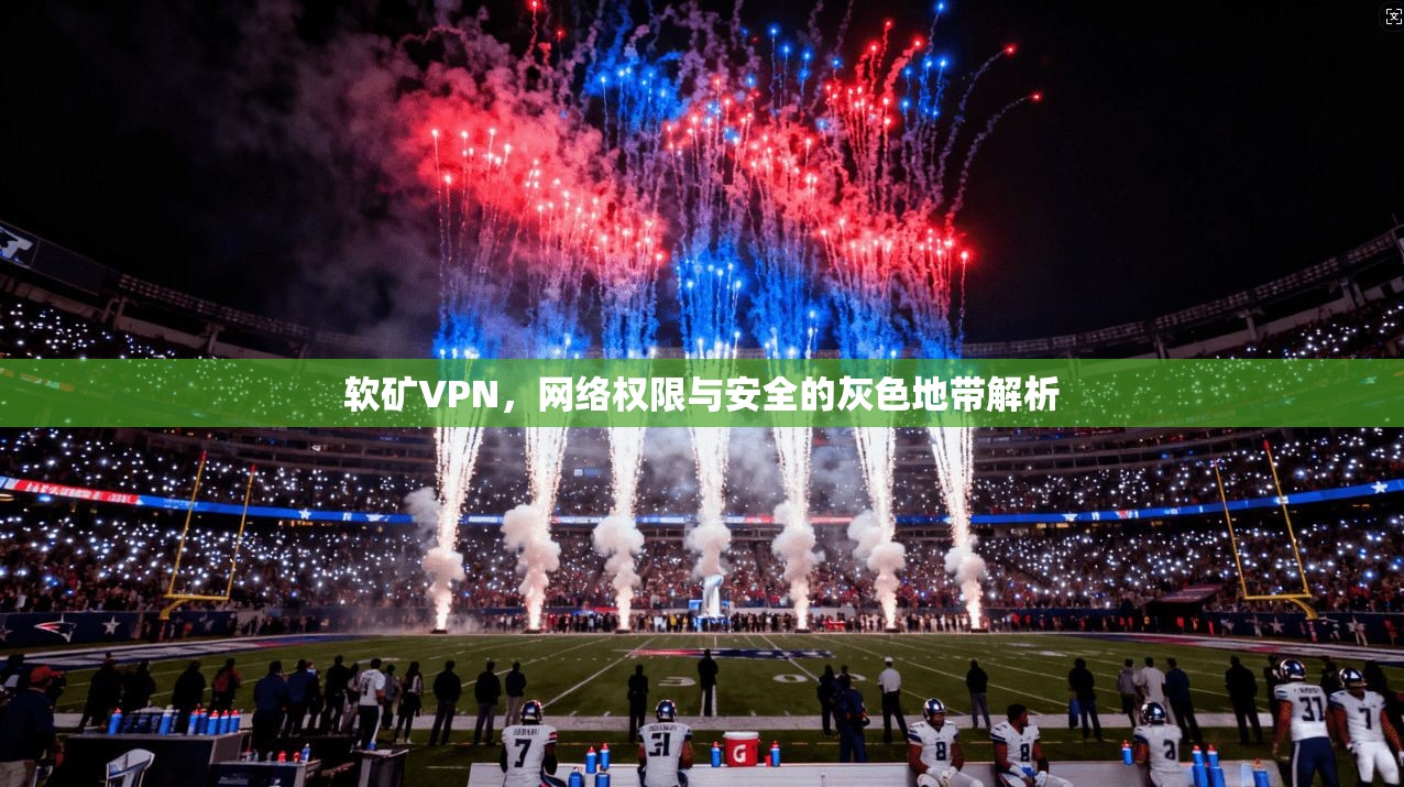 软矿VPN,网络权限与安全的灰色地带解析
