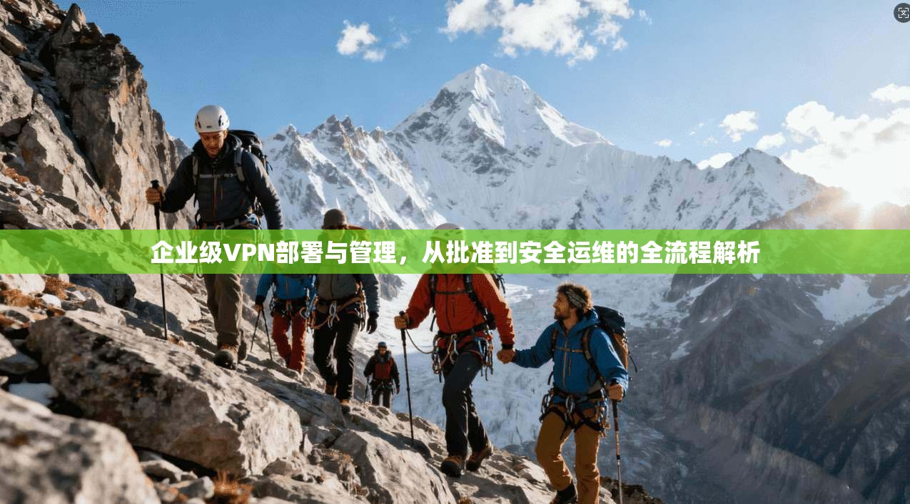 企业级VPN部署与管理,从批准到安全运维的全流程解析