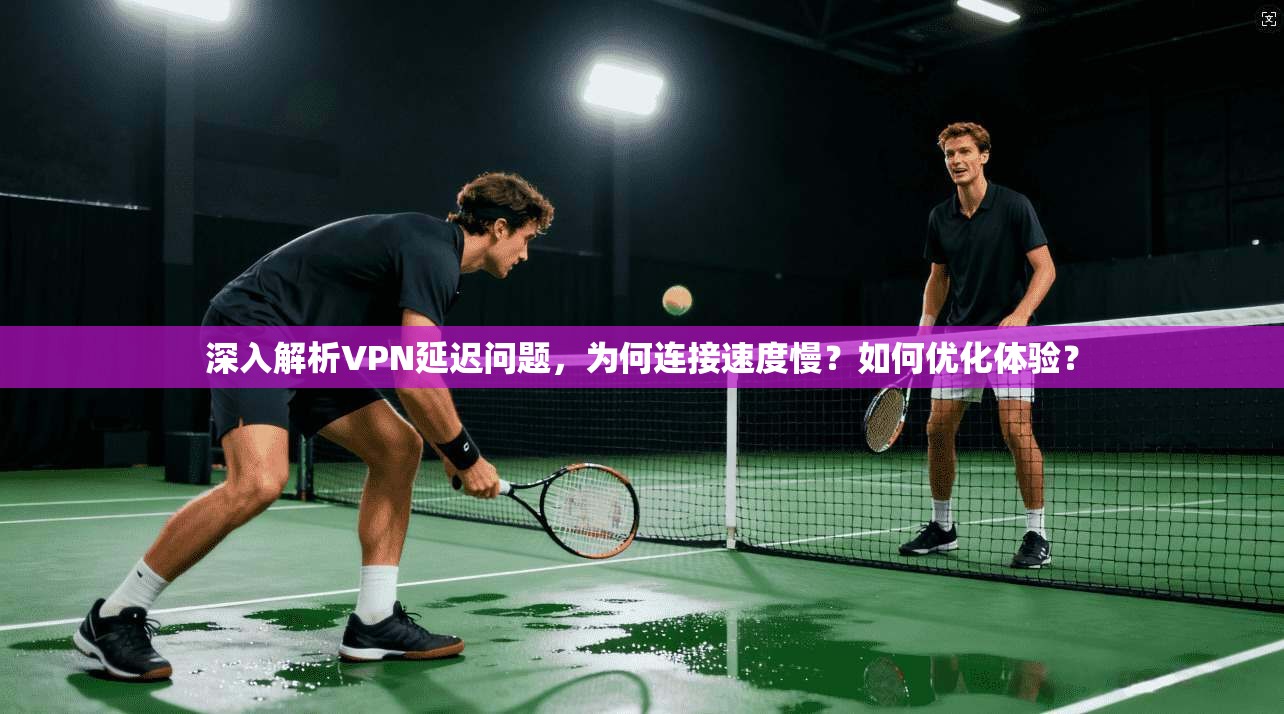 深入解析VPN延迟问题，为何连接速度慢？如何优化体验？