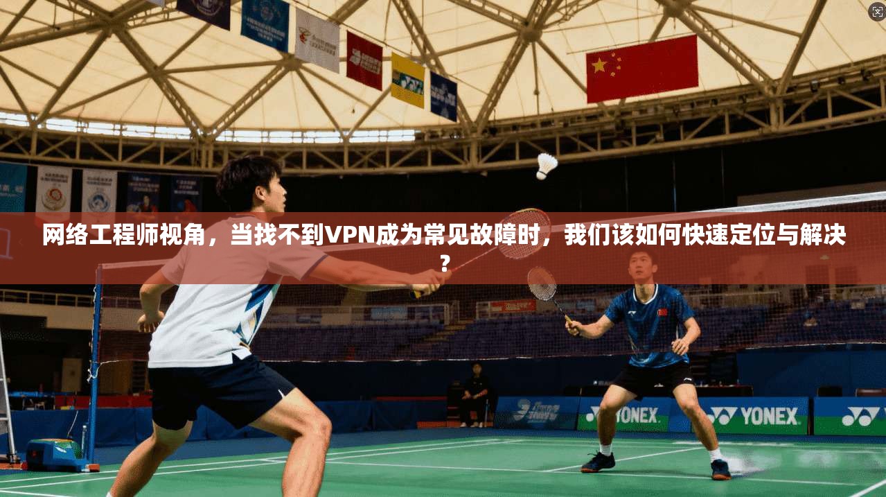 网络工程师视角，当找不到VPN成为常见故障时，我们该如何快速定位与解决？