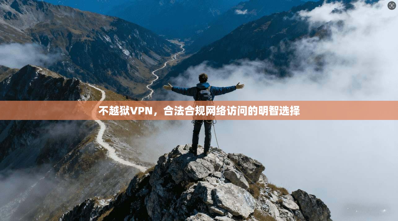 不越狱VPN，合法合规网络访问的明智选择