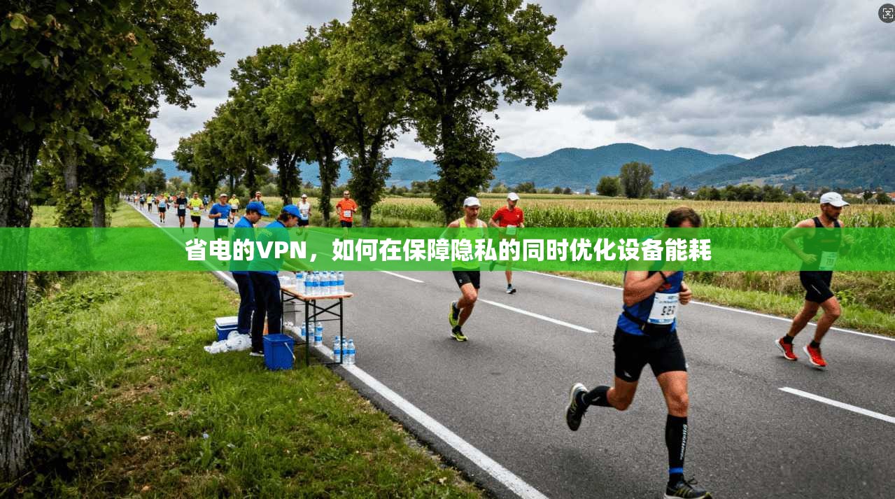 省电的VPN,如何在保障隐私的同时优化设备能耗