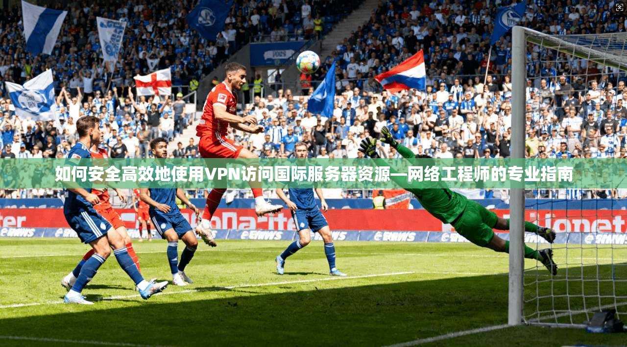如何安全高效地使用VPN访问国际服务器资源—网络工程师的专业指南