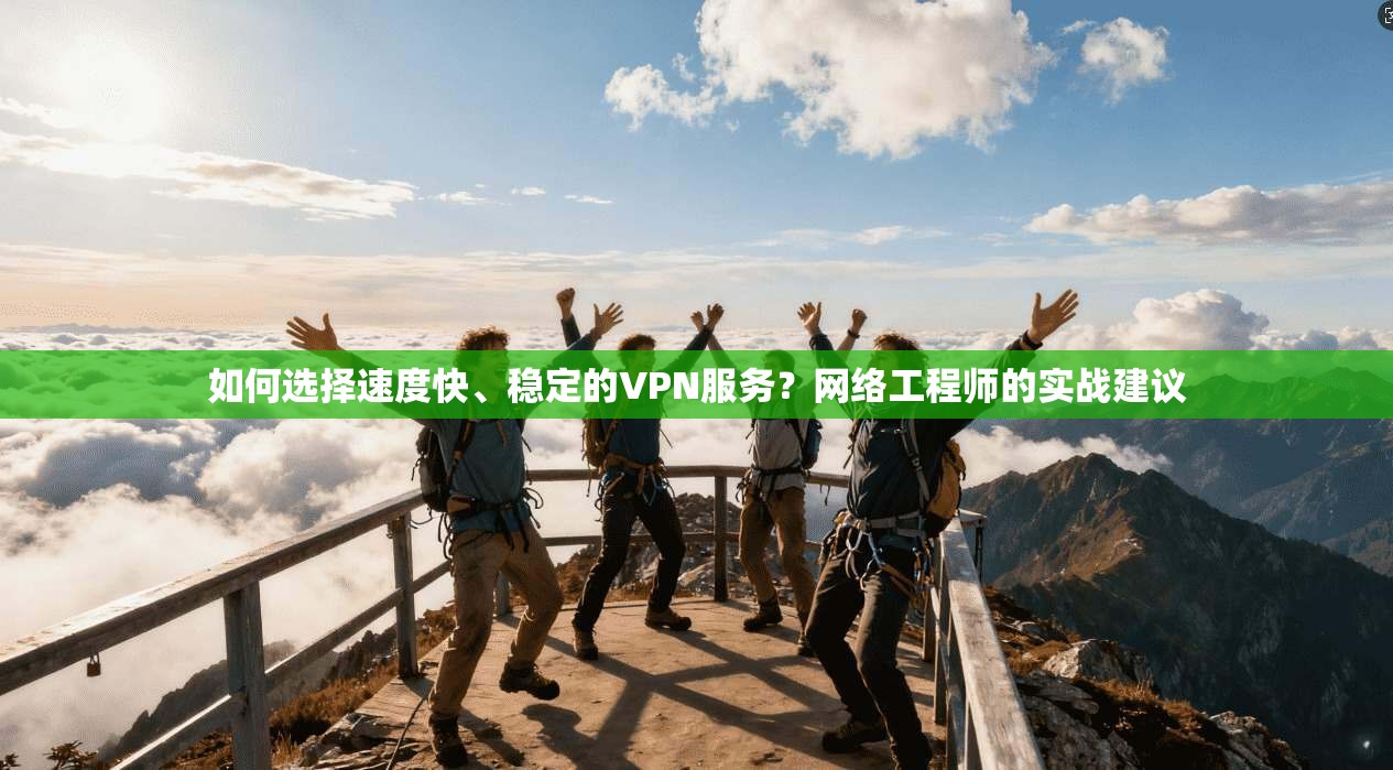 如何选择速度快、稳定的VPN服务?网络工程师的实战建议