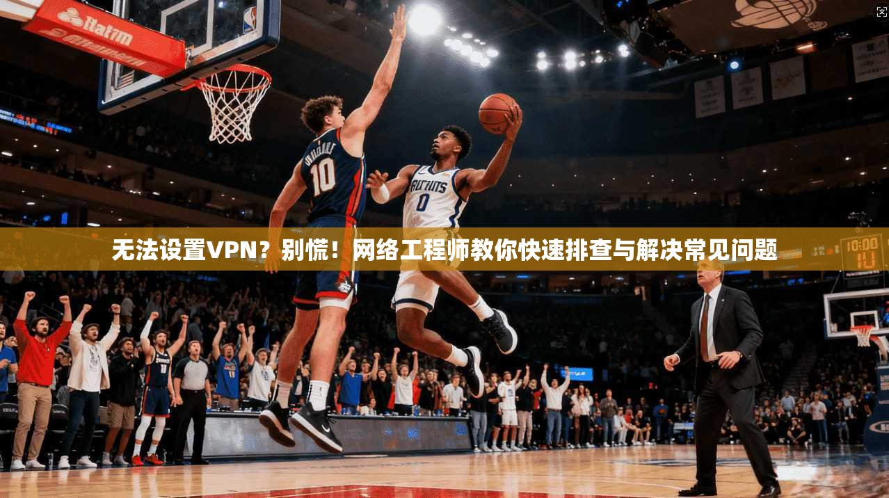 无法设置VPN?别慌!网络工程师教你快速排查与解决常见问题