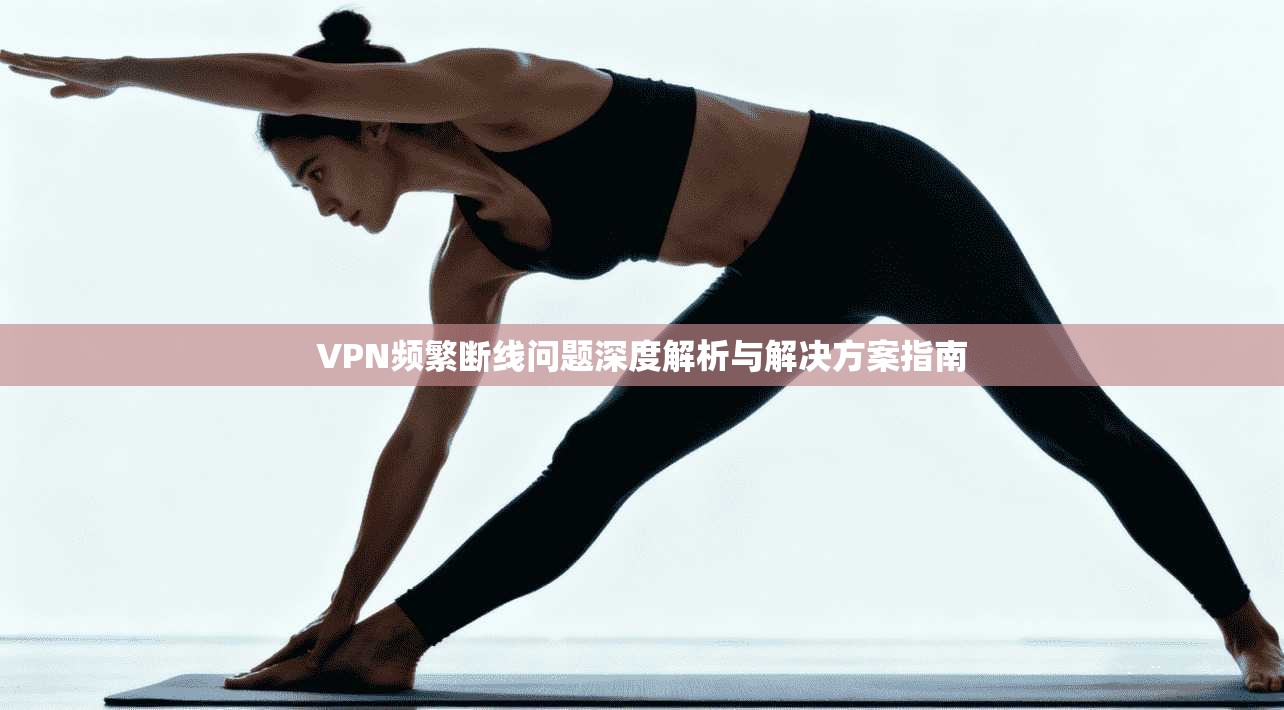VPN频繁断线问题深度解析与解决方案指南