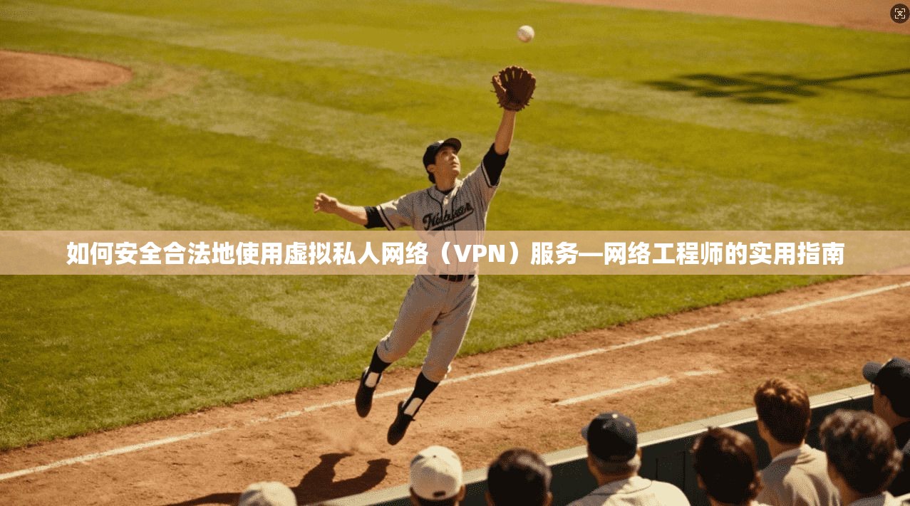 如何安全合法地使用虚拟私人网络(VPN)服务—网络工程师的实用指南