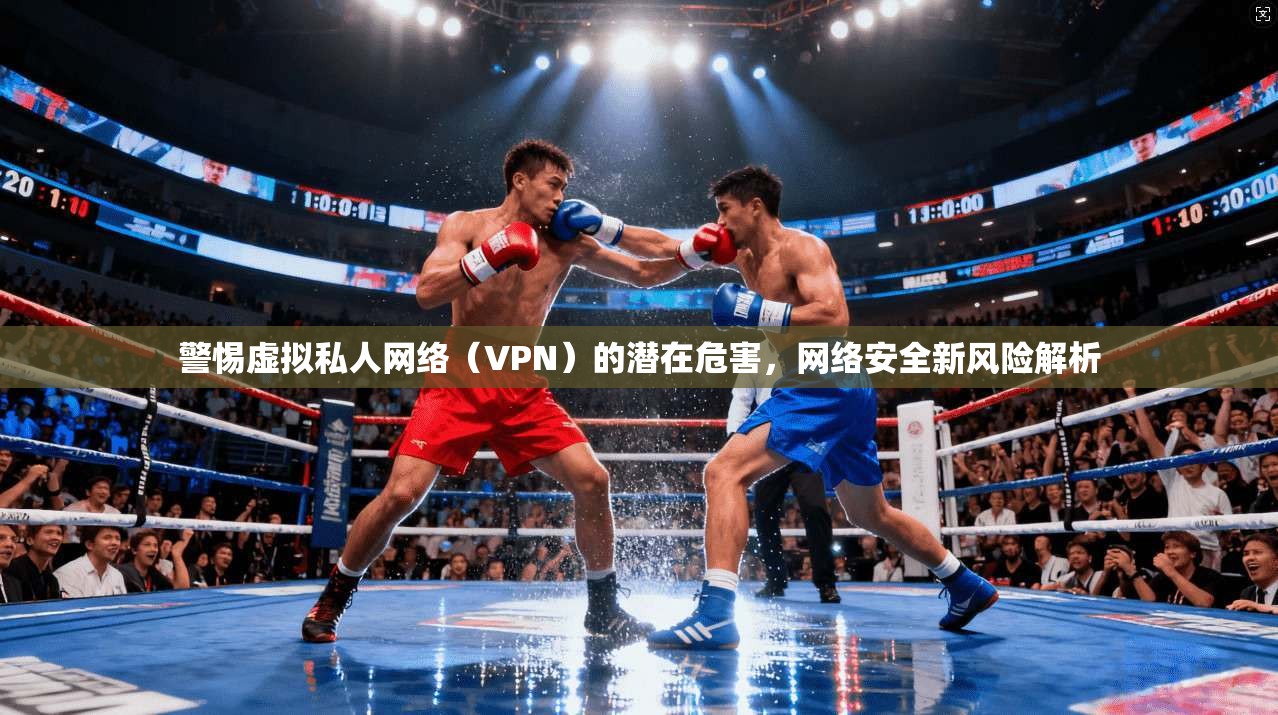警惕虚拟私人网络（VPN）的潜在危害，网络安全新风险解析