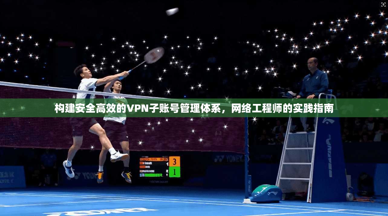 构建安全高效的VPN子账号管理体系，网络工程师的实践指南