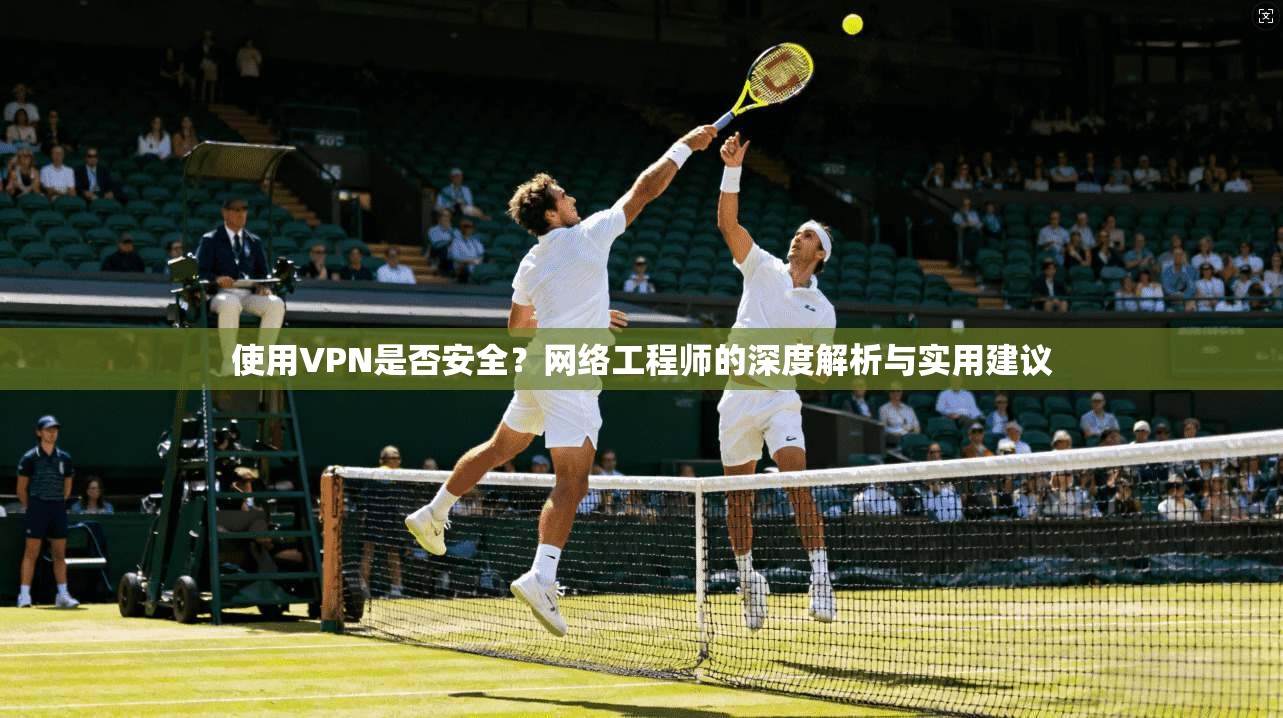 使用VPN是否安全?网络工程师的深度解析与实用建议
